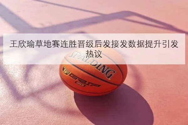 王欣瑜草地赛连胜晋级后发接发数据提升引发热议